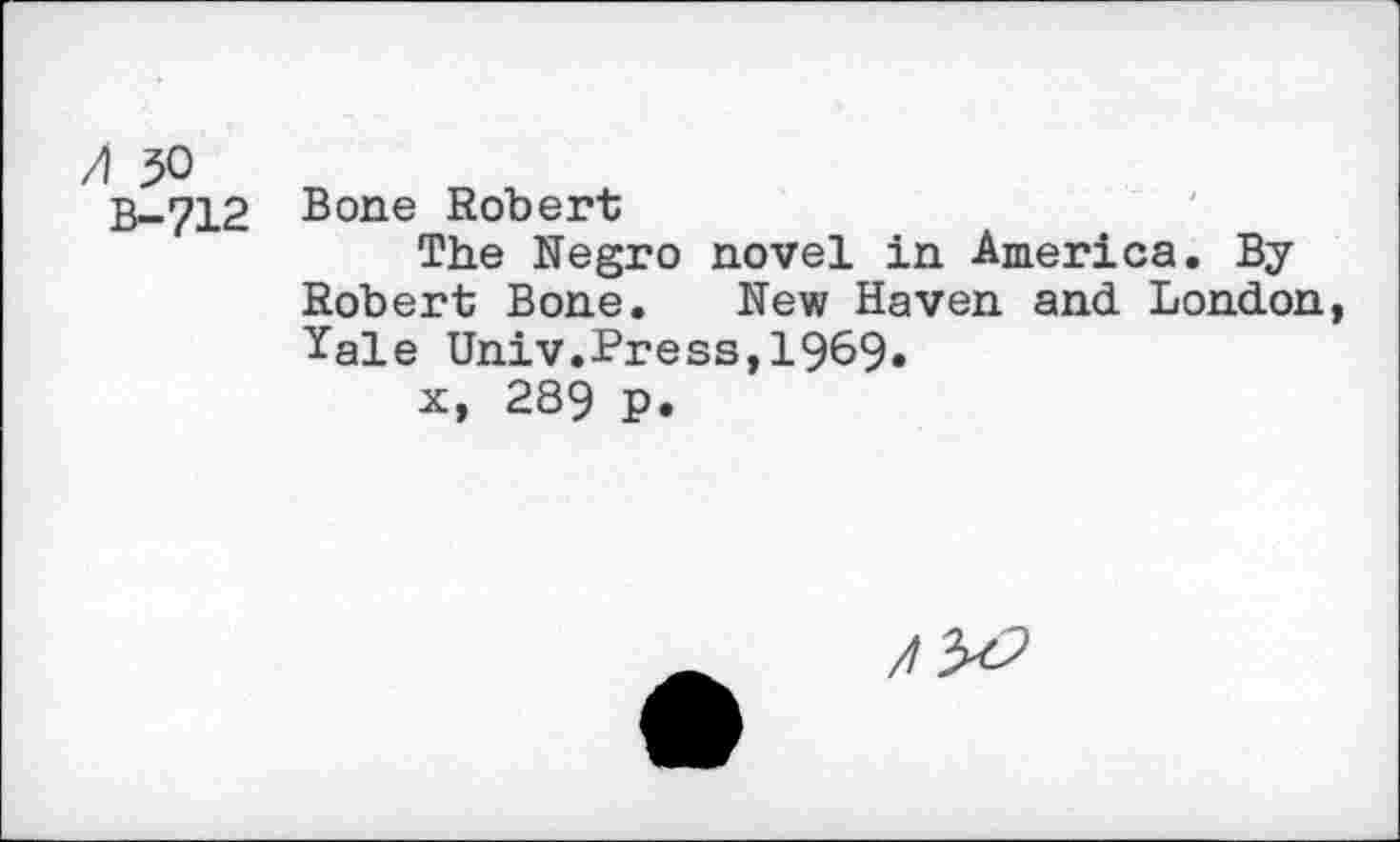 ﻿A 50
B-712 Bone Robert
The Negro novel in America. By Robert Bone. New Haven and London, Yale Univ.Press,1969»
x, 289 p.